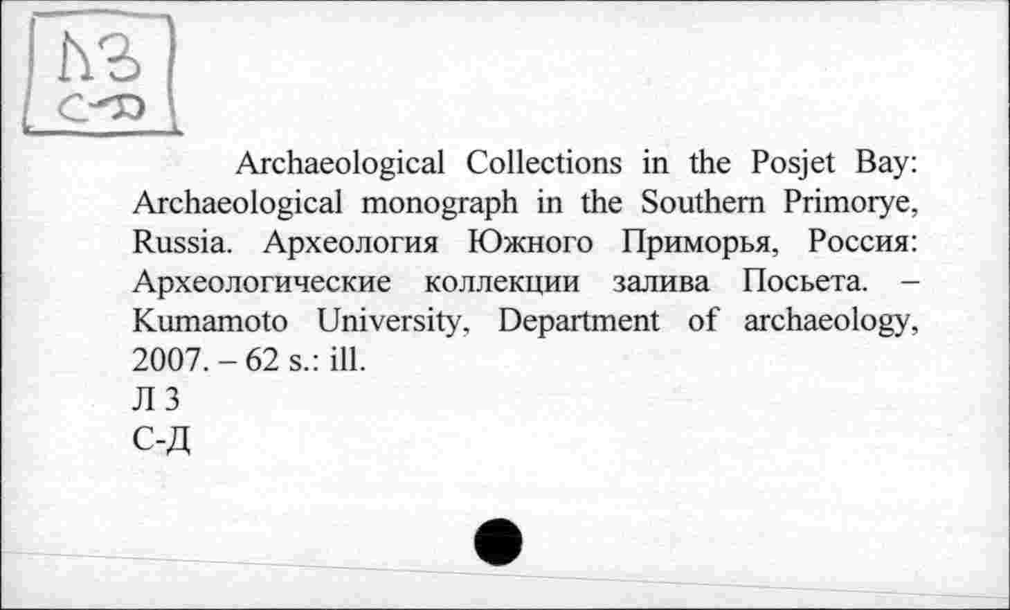 ﻿Archaeological Collections in the Posjet Bay: Archaeological monograph in the Southern Primorye, Russia. Археология Южного Приморья, Россия: Археологические коллекции залива Посьета. -Kumamoto University, Department of archaeology, 2007.-62 s.: ill.
Л 3
С-Д